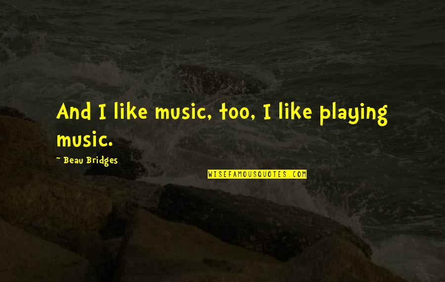 Chet Walters Quotes By Beau Bridges: And I like music, too, I like playing