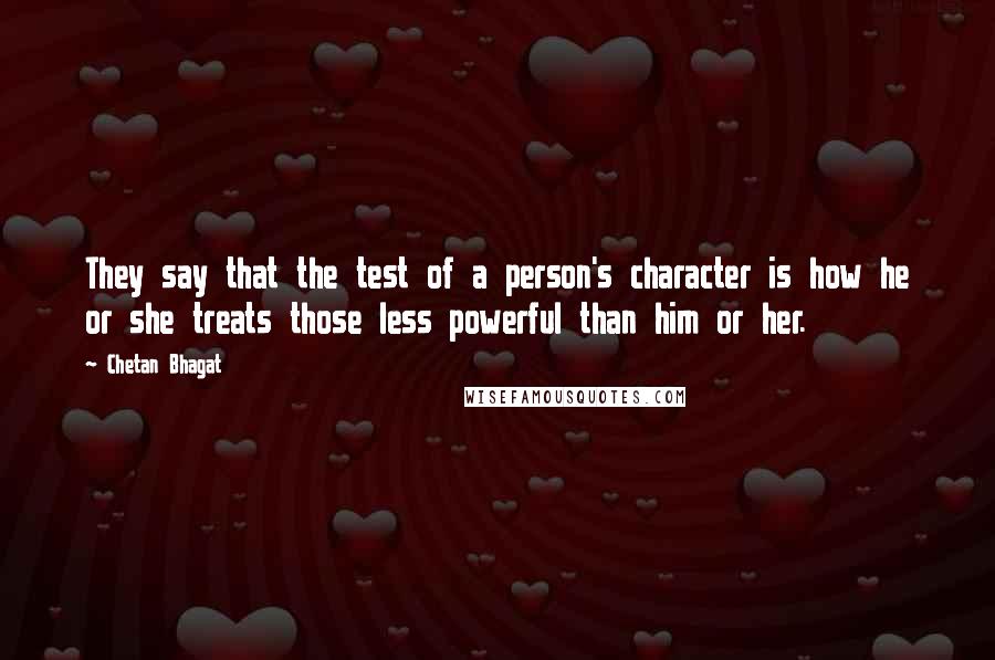 Chetan Bhagat quotes: They say that the test of a person's character is how he or she treats those less powerful than him or her.