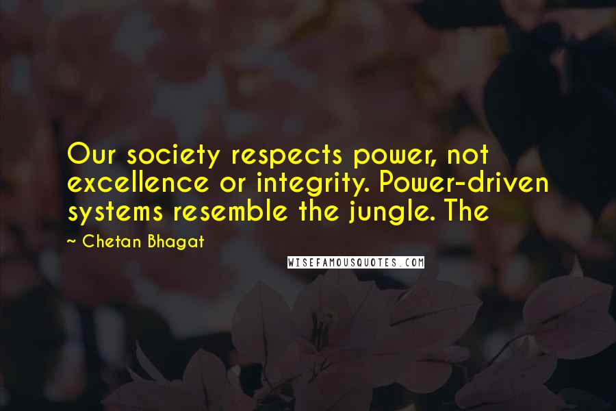 Chetan Bhagat quotes: Our society respects power, not excellence or integrity. Power-driven systems resemble the jungle. The