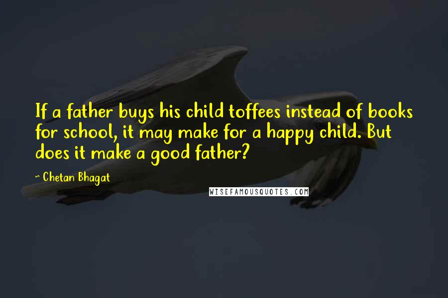 Chetan Bhagat quotes: If a father buys his child toffees instead of books for school, it may make for a happy child. But does it make a good father?