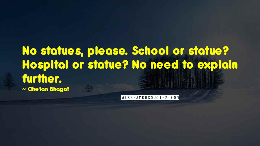 Chetan Bhagat quotes: No statues, please. School or statue? Hospital or statue? No need to explain further.