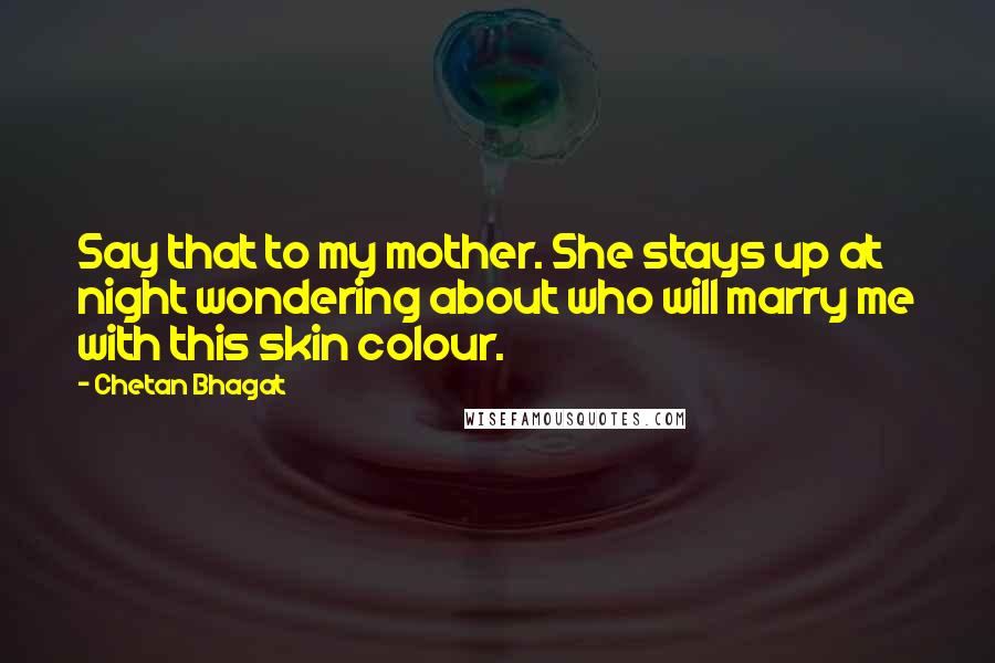 Chetan Bhagat quotes: Say that to my mother. She stays up at night wondering about who will marry me with this skin colour.