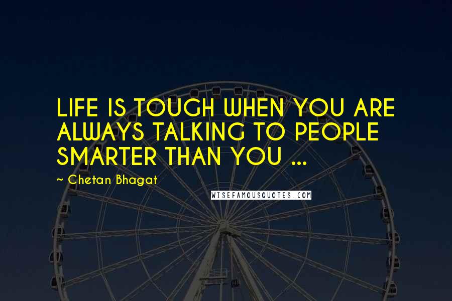 Chetan Bhagat quotes: LIFE IS TOUGH WHEN YOU ARE ALWAYS TALKING TO PEOPLE SMARTER THAN YOU ...