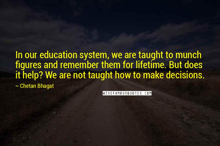 Chetan Bhagat quotes: In our education system, we are taught to munch figures and remember them for lifetime. But does it help? We are not taught how to make decisions.