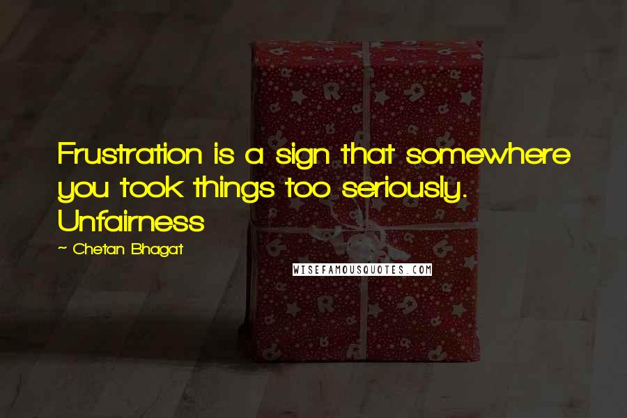 Chetan Bhagat quotes: Frustration is a sign that somewhere you took things too seriously. Unfairness