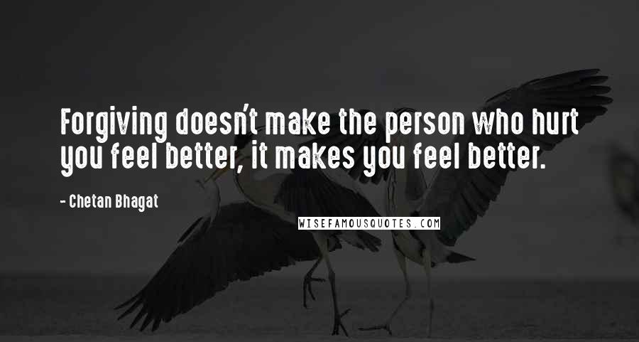 Chetan Bhagat quotes: Forgiving doesn't make the person who hurt you feel better, it makes you feel better.