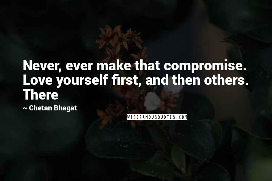 Chetan Bhagat quotes: Never, ever make that compromise. Love yourself first, and then others. There