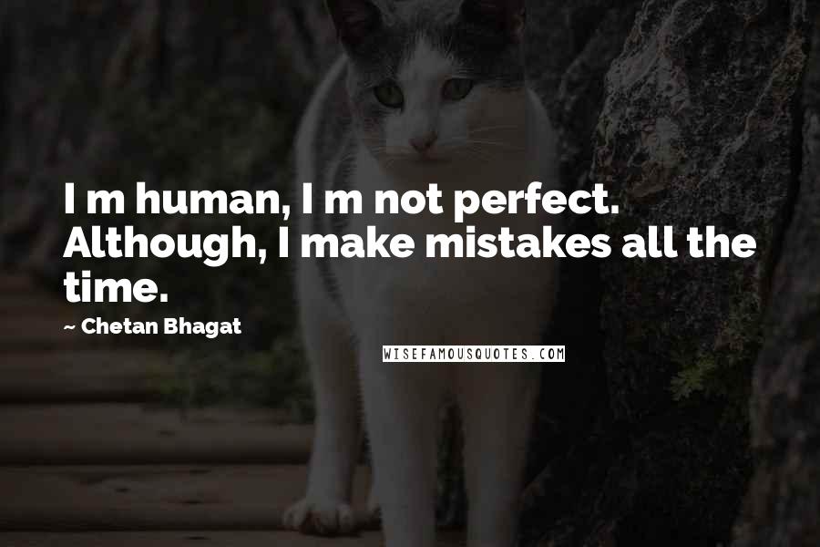 Chetan Bhagat quotes: I m human, I m not perfect. Although, I make mistakes all the time.