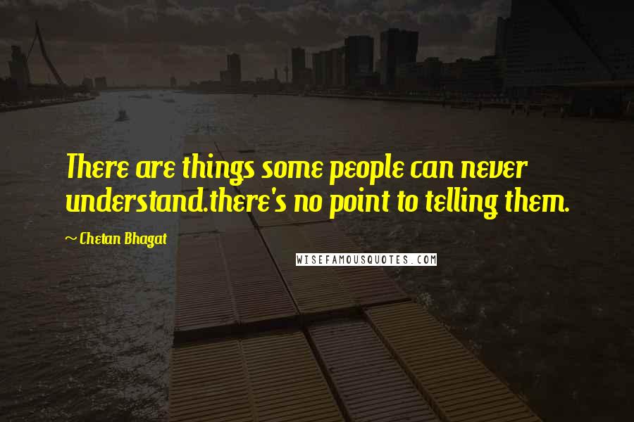 Chetan Bhagat quotes: There are things some people can never understand.there's no point to telling them.