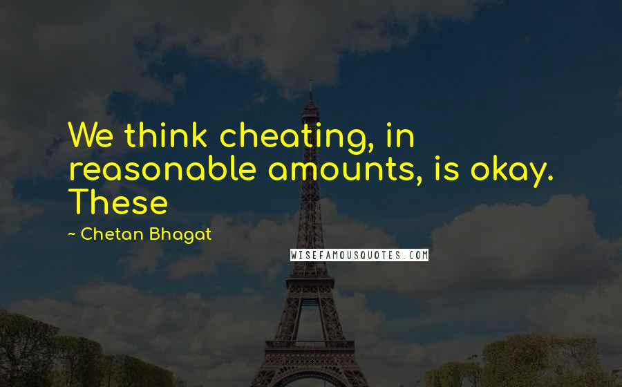Chetan Bhagat quotes: We think cheating, in reasonable amounts, is okay. These