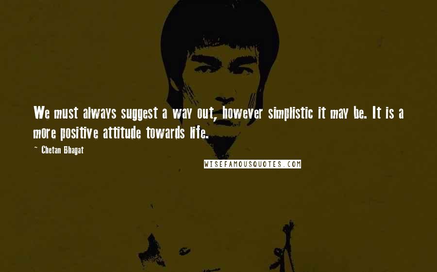 Chetan Bhagat quotes: We must always suggest a way out, however simplistic it may be. It is a more positive attitude towards life.