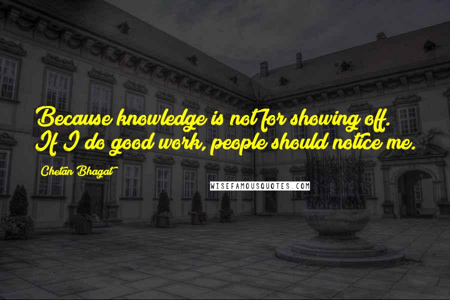 Chetan Bhagat quotes: Because knowledge is not for showing off. If I do good work, people should notice me.