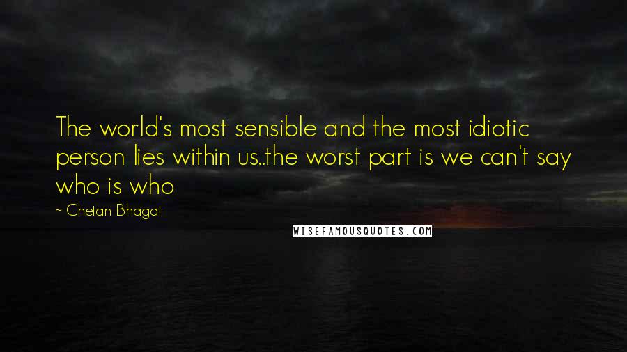 Chetan Bhagat quotes: The world's most sensible and the most idiotic person lies within us..the worst part is we can't say who is who