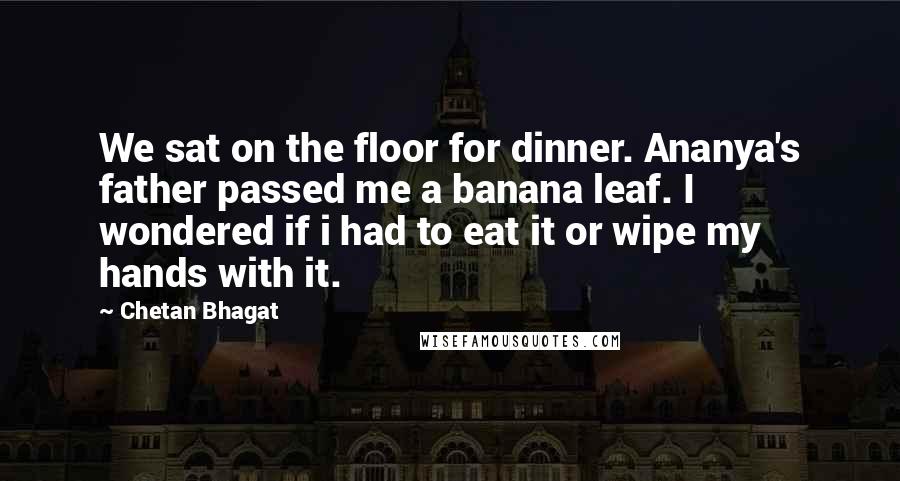 Chetan Bhagat quotes: We sat on the floor for dinner. Ananya's father passed me a banana leaf. I wondered if i had to eat it or wipe my hands with it.