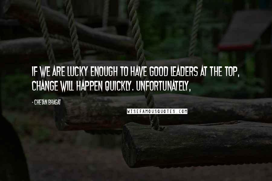 Chetan Bhagat quotes: If we are lucky enough to have good leaders at the top, change will happen quickly. Unfortunately,