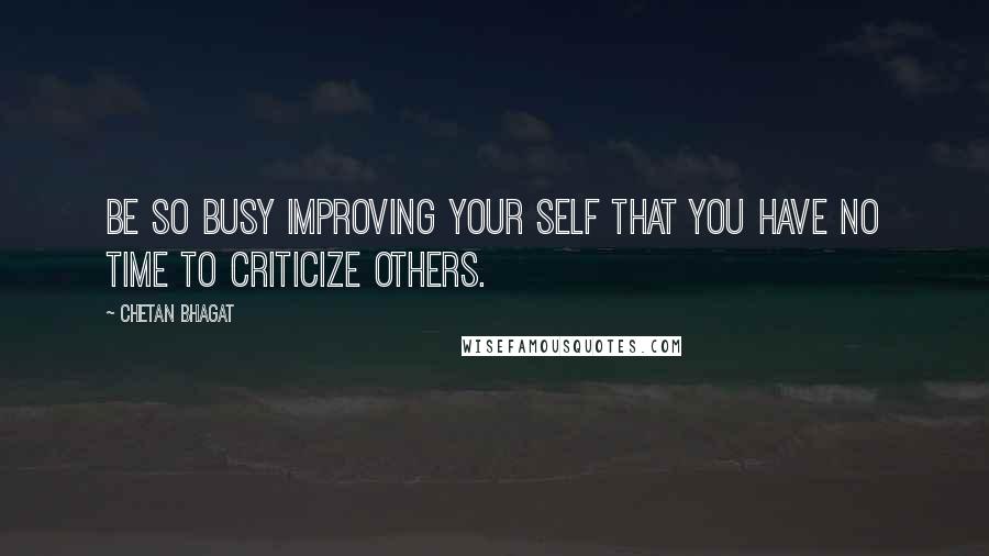 Chetan Bhagat quotes: Be so busy Improving your self that you have no time to criticize others.