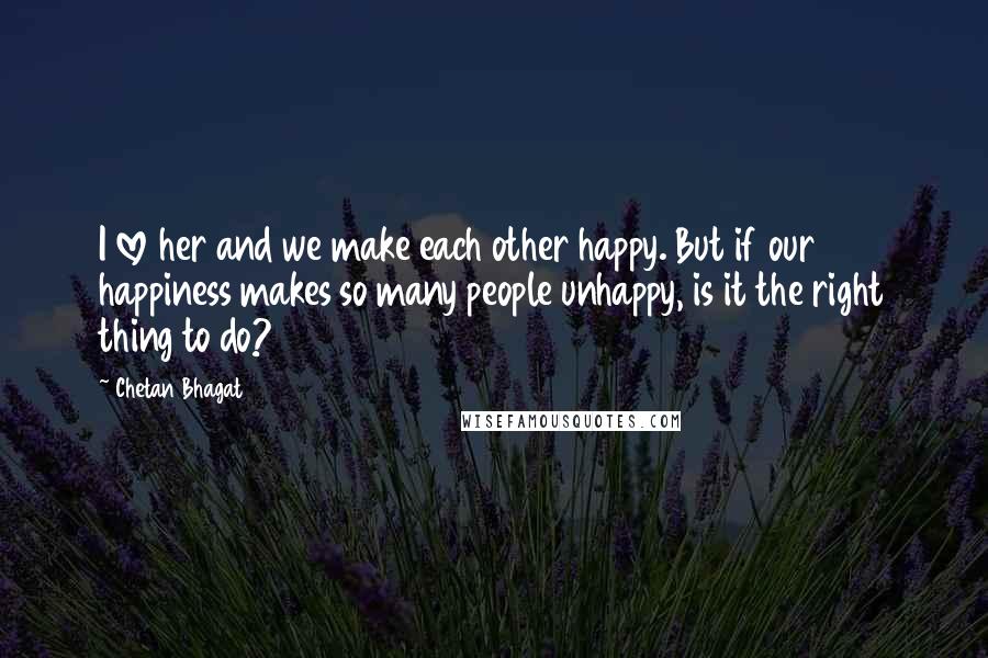 Chetan Bhagat quotes: I love her and we make each other happy. But if our happiness makes so many people unhappy, is it the right thing to do?