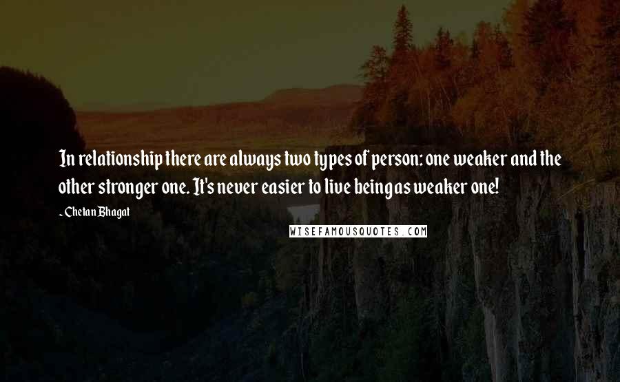 Chetan Bhagat quotes: In relationship there are always two types of person: one weaker and the other stronger one. It's never easier to live being as weaker one!