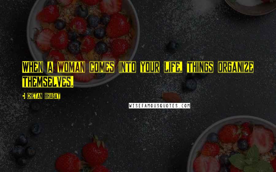Chetan Bhagat quotes: When a woman comes into your life, things organize themselves.