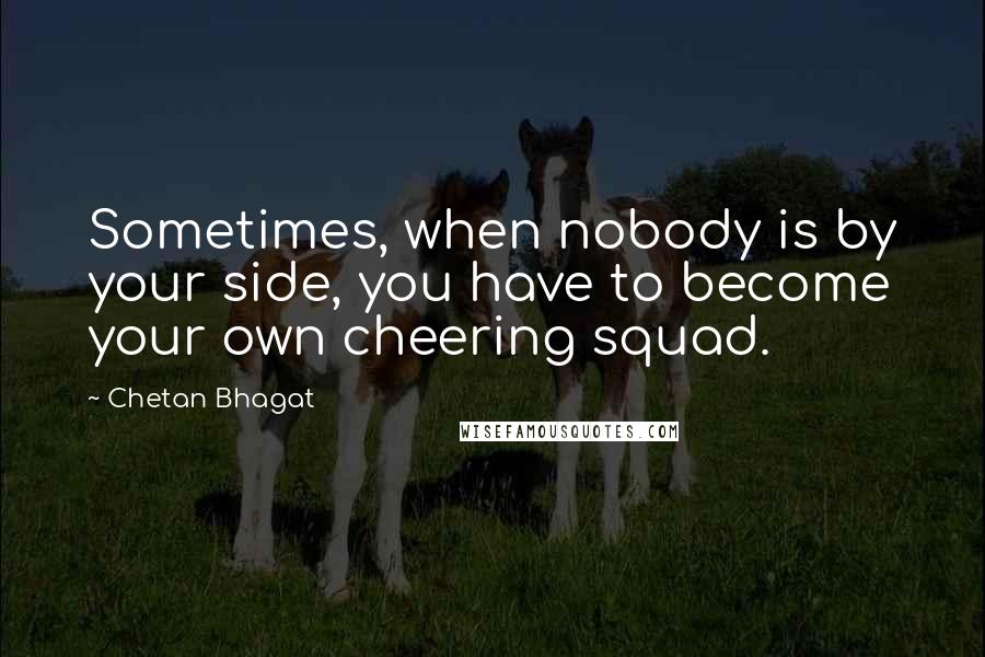 Chetan Bhagat quotes: Sometimes, when nobody is by your side, you have to become your own cheering squad.