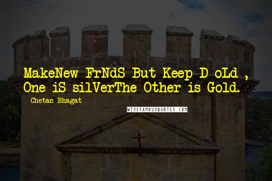 Chetan Bhagat quotes: MakeNew FrNdS But Keep D oLd , One iS silVerThe Other is Gold.