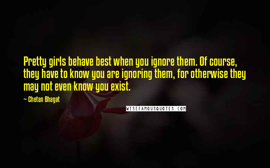 Chetan Bhagat quotes: Pretty girls behave best when you ignore them. Of course, they have to know you are ignoring them, for otherwise they may not even know you exist.