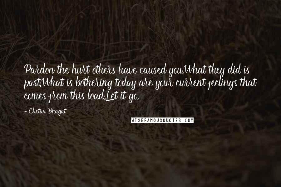 Chetan Bhagat quotes: Pardon the hurt others have caused you.What they did is past.What is bothering today are your current feelings that comes from this load.Let it go.