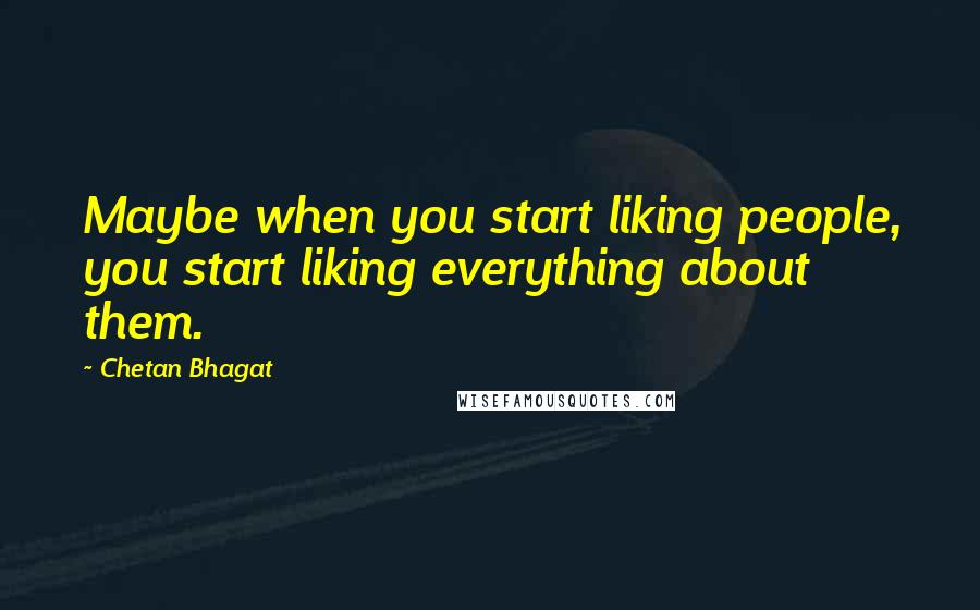 Chetan Bhagat quotes: Maybe when you start liking people, you start liking everything about them.