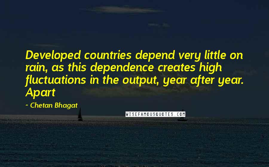 Chetan Bhagat quotes: Developed countries depend very little on rain, as this dependence creates high fluctuations in the output, year after year. Apart