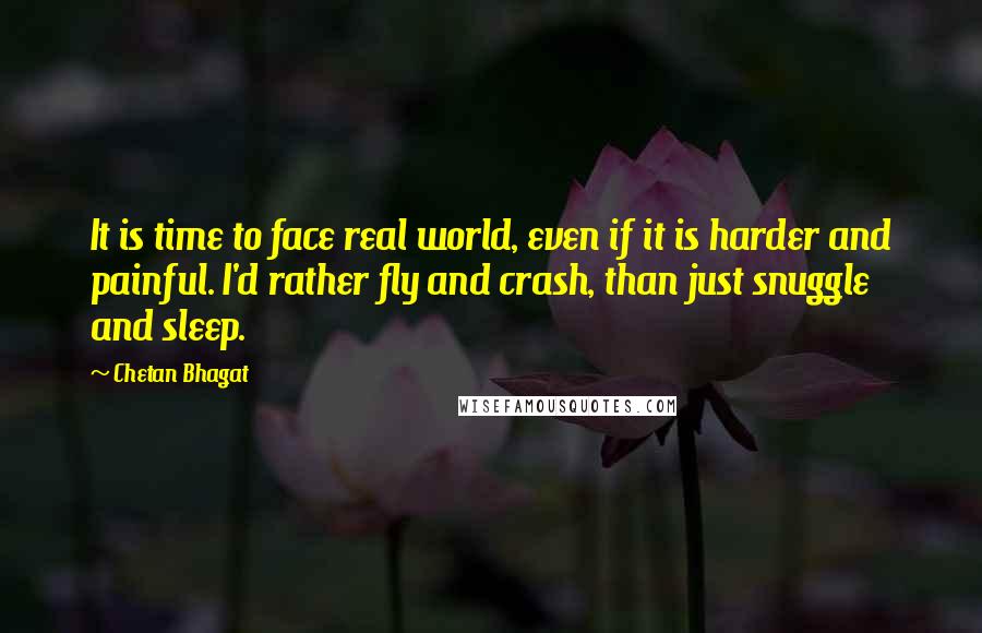 Chetan Bhagat quotes: It is time to face real world, even if it is harder and painful. I'd rather fly and crash, than just snuggle and sleep.