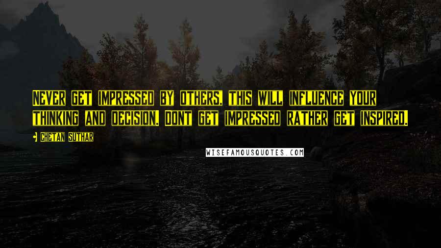 Chetan Suthar quotes: Never get impressed by others, this will influence your thinking and decision. Dont get impressed rather get inspired.