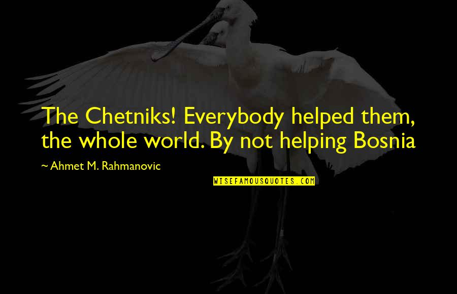 Chetniks Quotes By Ahmet M. Rahmanovic: The Chetniks! Everybody helped them, the whole world.