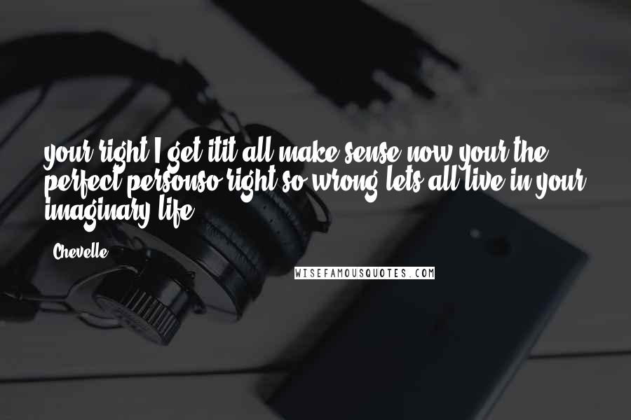 Chevelle quotes: your right I get itit all make sense now,your the perfect personso right so wrong lets all live in your imaginary life.