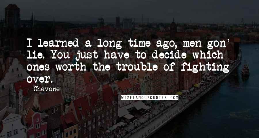 Chevone quotes: I learned a long time ago, men gon' lie. You just have to decide which ones worth the trouble of fighting over.