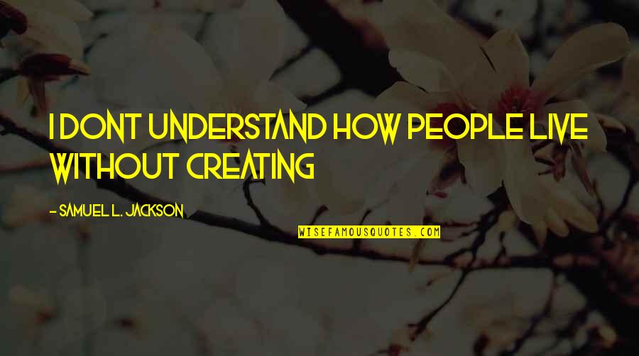 Chevonne Ugg Quotes By Samuel L. Jackson: I dont understand how people live without creating Chevonne Ugg Quotes By Samuel L. Jackson: I dont understand how people live without creating