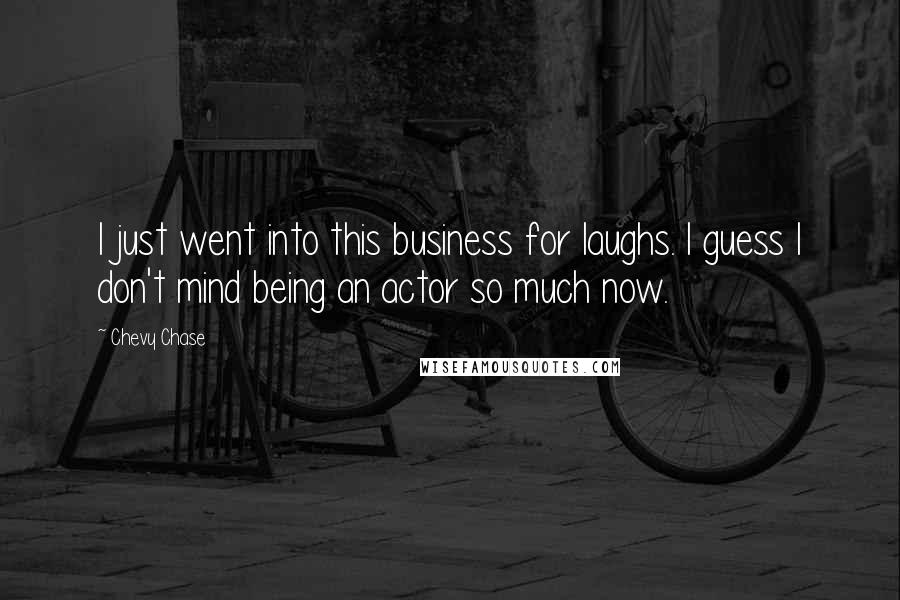 Chevy Chase quotes: I just went into this business for laughs. I guess I don't mind being an actor so much now.