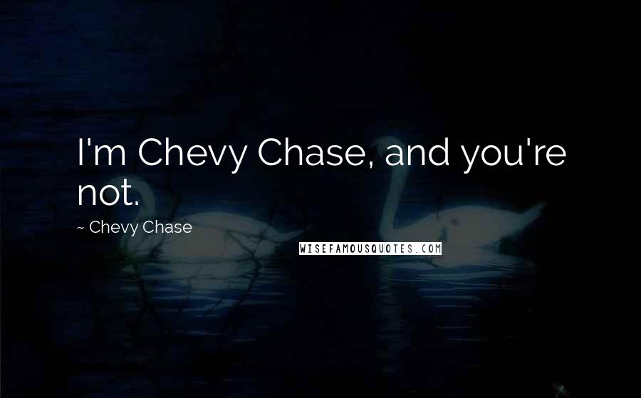 Chevy Chase quotes: I'm Chevy Chase, and you're not.