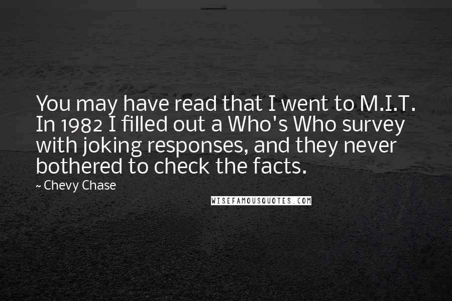 Chevy Chase quotes: You may have read that I went to M.I.T. In 1982 I filled out a Who's Who survey with joking responses, and they never bothered to check the facts.