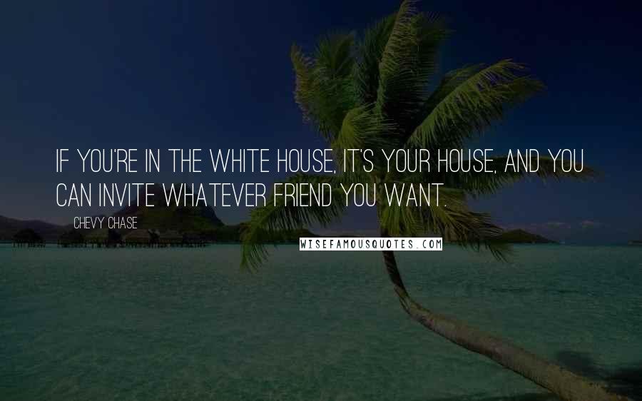 Chevy Chase quotes: If you're in the White House, it's your house, and you can invite whatever friend you want.
