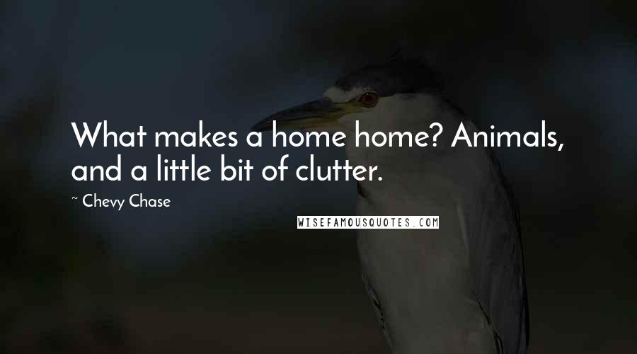 Chevy Chase quotes: What makes a home home? Animals, and a little bit of clutter.