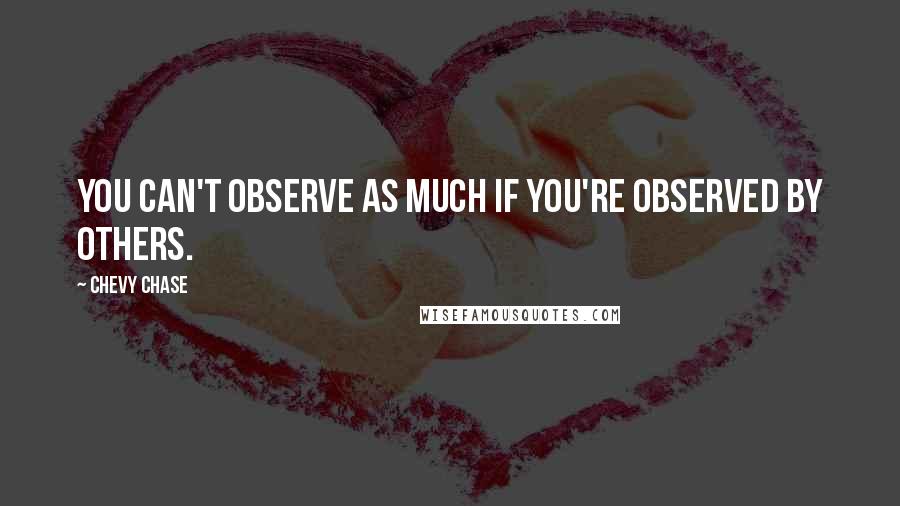 Chevy Chase quotes: You can't observe as much if you're observed by others.