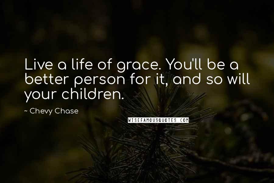 Chevy Chase quotes: Live a life of grace. You'll be a better person for it, and so will your children.