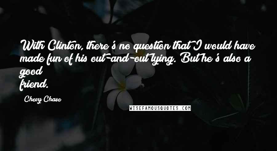 Chevy Chase quotes: With Clinton, there's no question that I would have made fun of his out-and-out lying. But he's also a good friend.