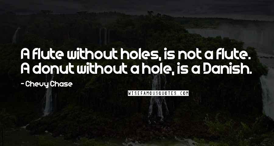 Chevy Chase quotes: A flute without holes, is not a flute. A donut without a hole, is a Danish.