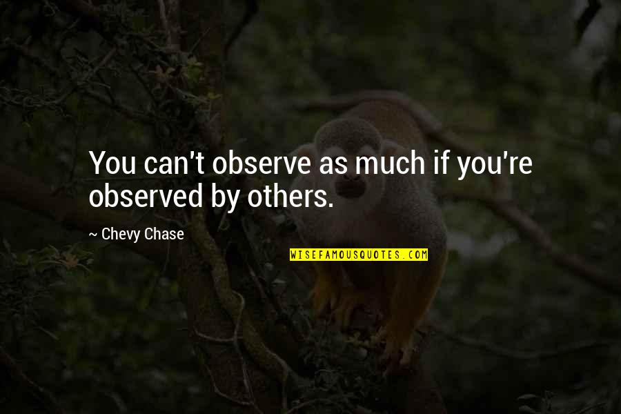 Chevy Chase Quotes By Chevy Chase: You can't observe as much if you're observed Chevy Chase Quotes By Chevy Chase: You can't observe as much if you're observed