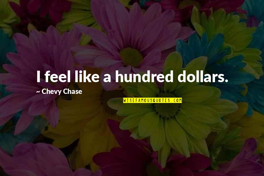 Chevy Chase Quotes By Chevy Chase: I feel like a hundred dollars. Chevy Chase Quotes By Chevy Chase: I feel like a hundred dollars.