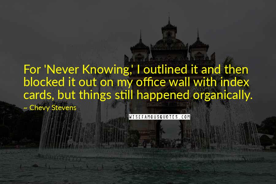 Chevy Stevens quotes: For 'Never Knowing,' I outlined it and then blocked it out on my office wall with index cards, but things still happened organically.