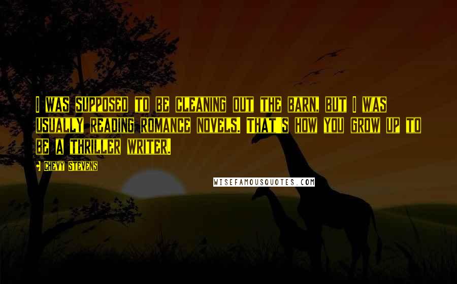 Chevy Stevens quotes: I was supposed to be cleaning out the barn, but I was usually reading romance novels. That's how you grow up to be a thriller writer.