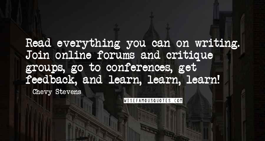 Chevy Stevens quotes: Read everything you can on writing. Join online forums and critique groups, go to conferences, get feedback, and learn, learn, learn!