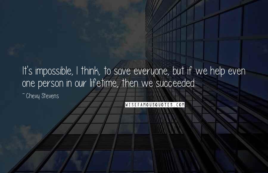 Chevy Stevens quotes: It's impossible, I think, to save everyone, but if we help even one person in our lifetime, then we succeeded.